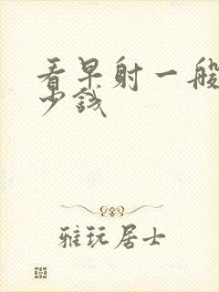 看早射一般用多少钱