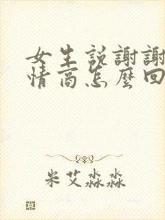 女生说谢谢哦高情商怎么回复