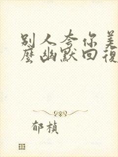 别人夸你美该怎么幽默回复