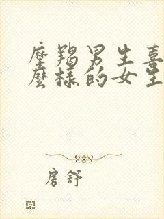 摩羯男生喜欢什么样的女生