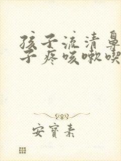 孩子流清鼻涕嗓子疼咳嗽吃什么药