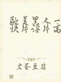 欧美黑人一级爽快片淫片高清