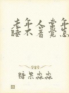 老年人常年失眠睡不着觉怎么办