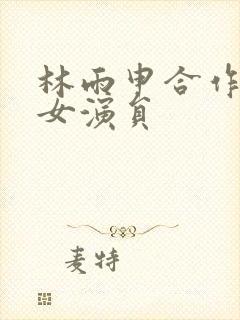 林雨申合作过的女演员