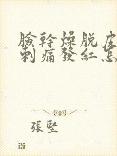 脸干燥脱皮紧绷刺痛发红怎么快速恢复