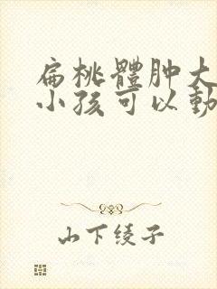 扁桃体肿大几岁小孩可以动手术封面