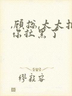 ,顾总,太太把你拉黑了