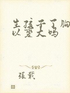 生孩子了胸还可以变大吗封面