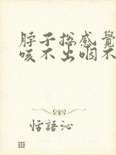 脖子总感觉有痰咳不出咽不下