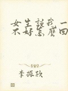 女生说我一点都不好怎么回复