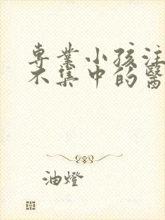 专业小孩注意力不集中的医院