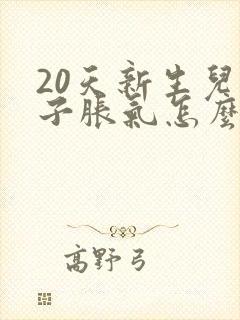 20天新生儿肚子胀气怎么办快速排气