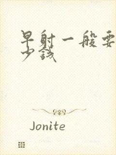 早射一般要花多少钱