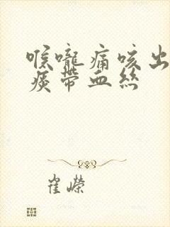 喉咙痛咳出来的痰带血丝