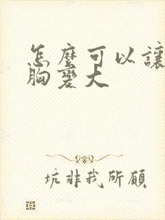 怎么可以让女的胸变大