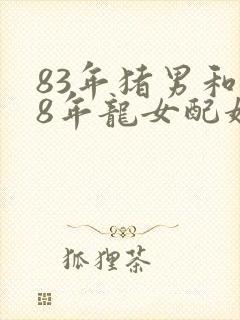 83年猪男和88年龙女配婚姻好不好