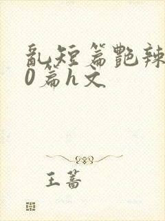 乱短篇艳辣500篇h文