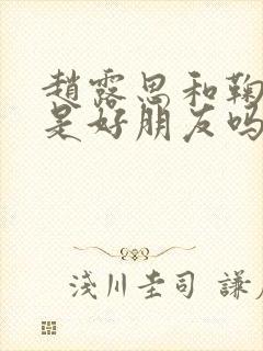 赵露思和鞠婧祎是好朋友吗