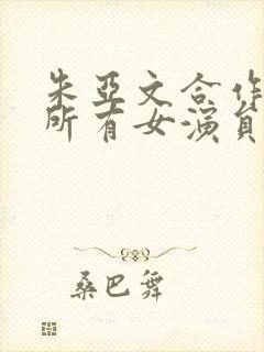 朱亚文合作过的所有女演员