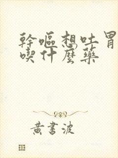 干呕想吐胃难受吃什么药