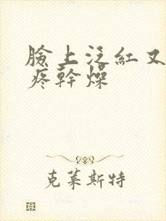 脸上泛红又痒又疼干燥