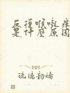 反复喉咙痒咳嗽是什么原因