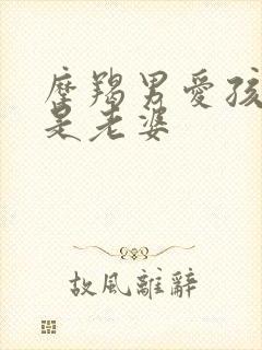 摩羯男爱孩子还是老婆