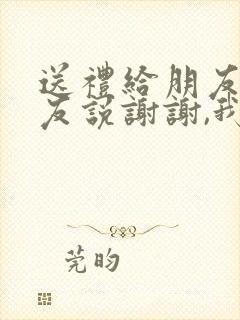 送礼给朋友,朋友说谢谢,我应该怎样回答