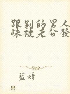 跟别的男人聊暧昧被老公发现