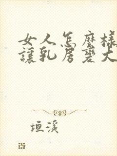 女人怎么样才能让乳房变大