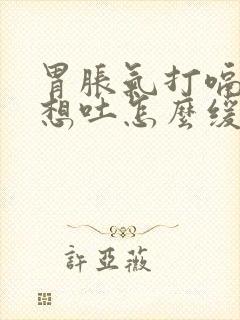 胃胀气打嗝恶心想吐怎么缓解