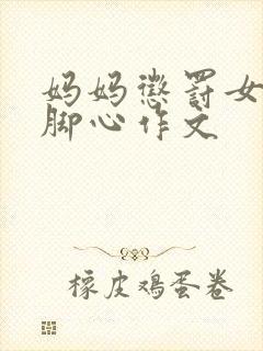 妈妈惩罚女儿挠脚心作文