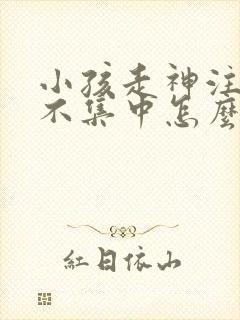 小孩走神注意力不集中怎么办