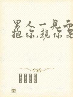 男人一见面就想抱你,亲你是爱你吗