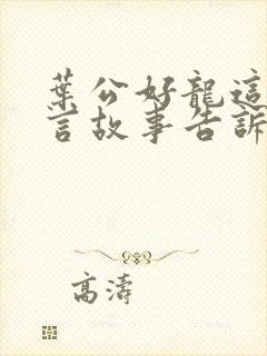 叶公好龙这则寓言故事告诉了我们什么道理