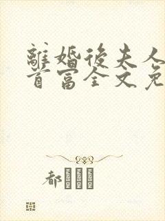 离婚后夫人成了首富全文免费阅读