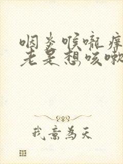 咽炎喉咙痒痒的老是想咳嗽怎么办