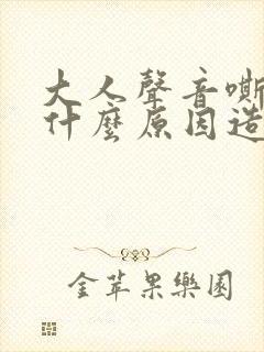 大人声音嘶哑是什么原因造成的