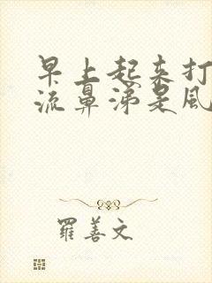 早上起来打喷嚏流鼻涕是风热还是风寒