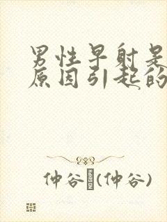 男性早射是什么原因引起的怎么治疗