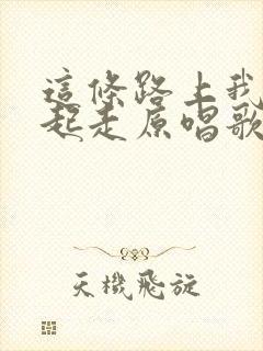 这条路上我们一起走原唱歌谱歌词
