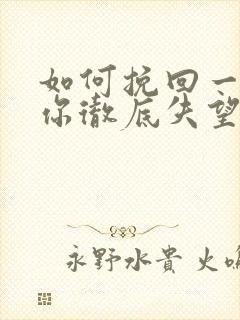 如何挽回一个对你彻底失望的男人