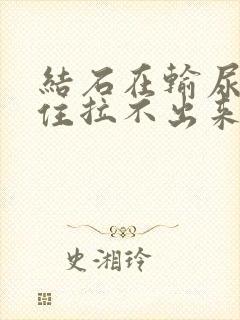 结石在输尿管卡住拉不出来尿咋办