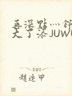 再深点灬舒服灬大了添JUWU