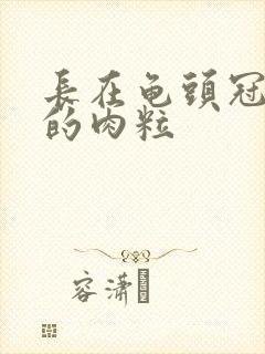 长在龟头冠状沟的肉粒