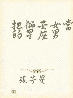 把狮子女当宝贝的星座男