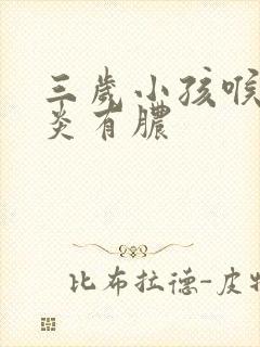 三岁小孩喉咙发炎有脓