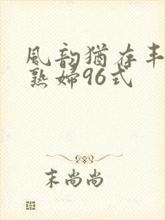 风韵犹存丰满老熟妇96式