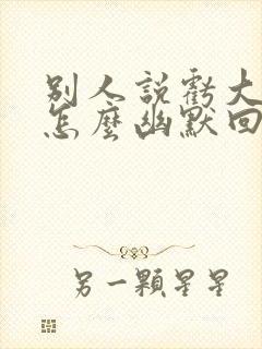 别人说亏大了 怎么幽默回复