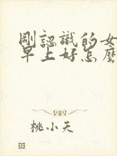 刚认识的女生说早上好怎么高情商回复